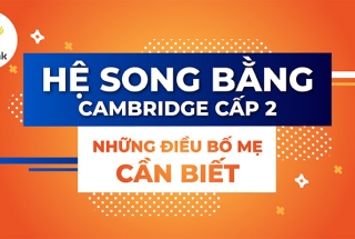 HỆ SONG BẰNG CAMBRIDGE CẤP 2 - NHỮNG ĐIỀU BỐ MẸ CẦN BIẾT 